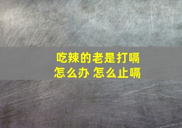 吃辣的老是打嗝怎么办 怎么止嗝